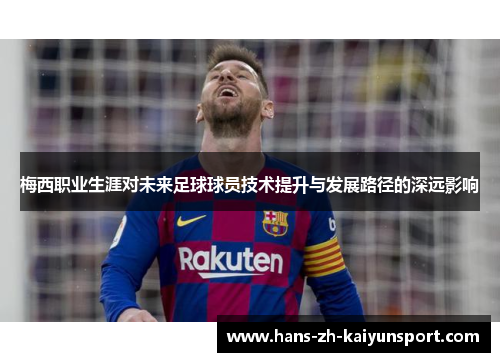 梅西职业生涯对未来足球球员技术提升与发展路径的深远影响