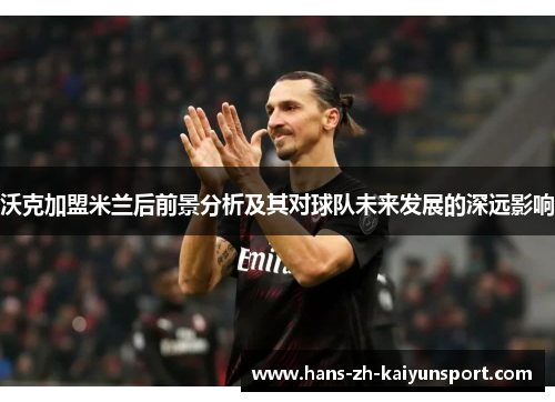 沃克加盟米兰后前景分析及其对球队未来发展的深远影响 沃克加盟米兰后前景分析及其对球队未来发展的深远影响