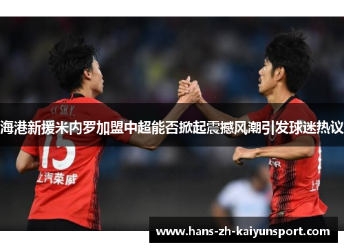 海港新援米内罗加盟中超能否掀起震撼风潮引发球迷热议 海港新援米内罗加盟中超能否掀起震撼风潮引发球迷热议