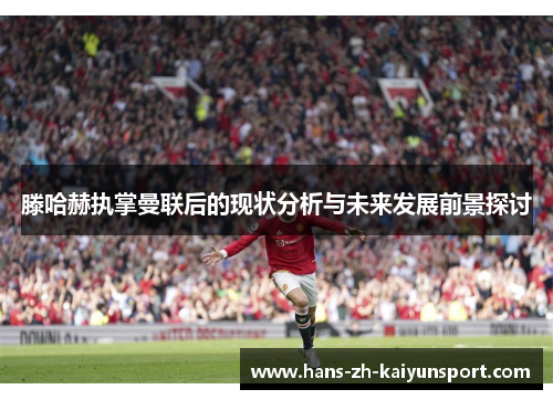 滕哈赫执掌曼联后的现状分析与未来发展前景探讨 滕哈赫执掌曼联后的现状分析与未来发展前景探讨