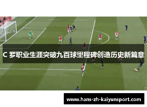 C 罗职业生涯突破九百球里程碑创造历史新篇章