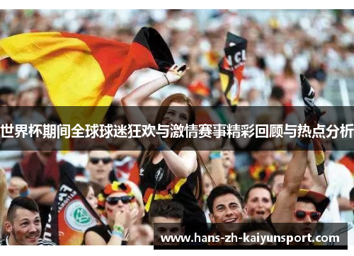 世界杯期间全球球迷狂欢与激情赛事精彩回顾与热点分析