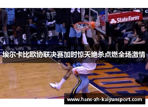 埃尔卡比欧协联决赛加时惊天绝杀点燃全场激情