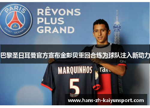 巴黎圣日耳曼官方宣布金彭贝重回合练为球队注入新动力 巴黎圣日耳曼官方宣布金彭贝重回合练为球队注入新动力