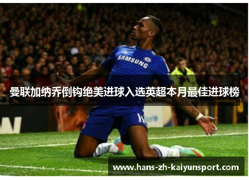 曼联加纳乔倒钩绝美进球入选英超本月最佳进球榜 曼联加纳乔倒钩绝美进球入选英超本月最佳进球榜
