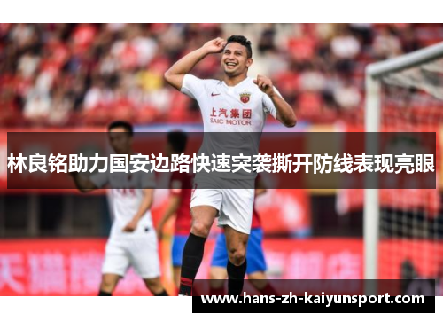 林良铭助力国安边路快速突袭撕开防线表现亮眼 林良铭助力国安边路快速突袭撕开防线表现亮眼