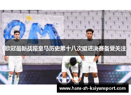 欧冠最新战报皇马历史第十八次挺进决赛备受关注 欧冠最新战报皇马历史第十八次挺进决赛备受关注