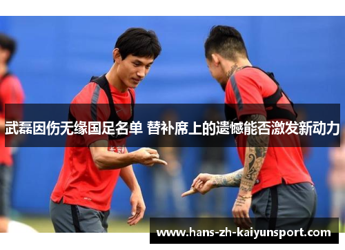 武磊因伤无缘国足名单 替补席上的遗憾能否激发新动力 武磊因伤无缘国足名单 替补席上的遗憾能否激发新动力