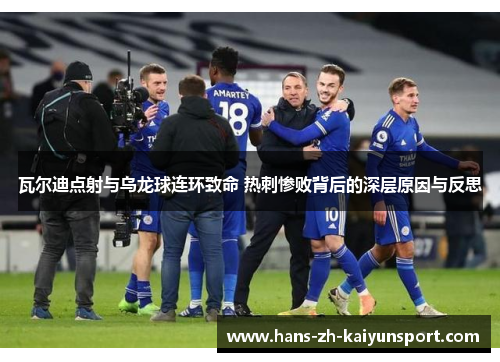 瓦尔迪点射与乌龙球连环致命 热刺惨败背后的深层原因与反思