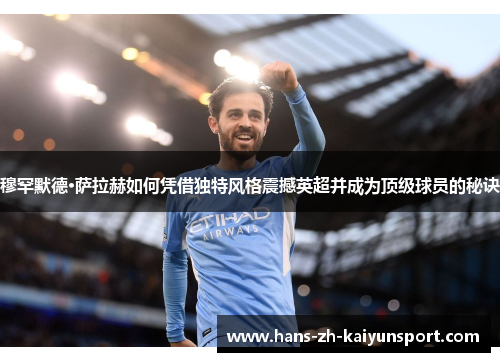 穆罕默德·萨拉赫如何凭借独特风格震撼英超并成为顶级球员的秘诀