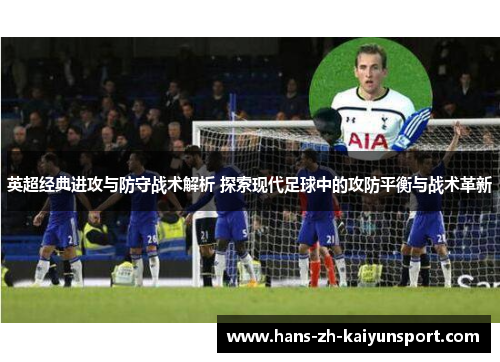 英超经典进攻与防守战术解析 探索现代足球中的攻防平衡与战术革新