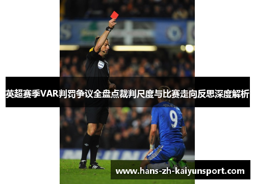 英超赛季VAR判罚争议全盘点裁判尺度与比赛走向反思深度解析