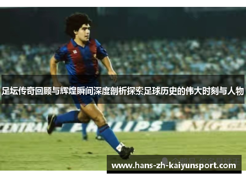 足坛传奇回顾与辉煌瞬间深度剖析探索足球历史的伟大时刻与人物