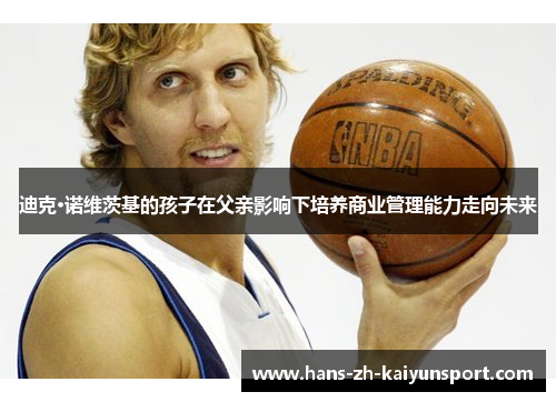 迪克·诺维茨基的孩子在父亲影响下培养商业管理能力走向未来