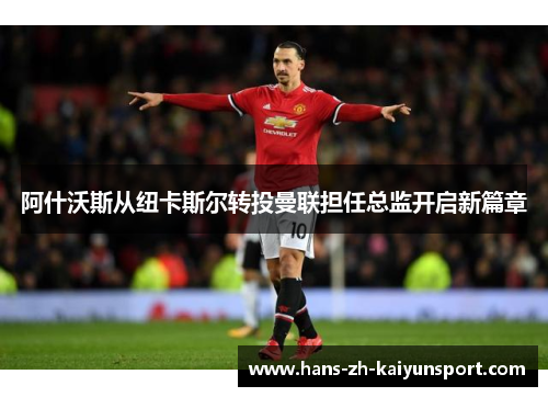 阿什沃斯从纽卡斯尔转投曼联担任总监开启新篇章
