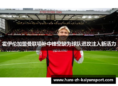 霍伊伦加盟曼联填补中锋空缺为球队进攻注入新活力