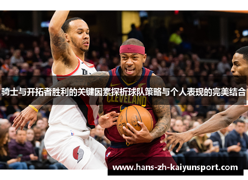骑士与开拓者胜利的关键因素探析球队策略与个人表现的完美结合 骑士与开拓者胜利的关键因素探析球队策略与个人表现的完美结合