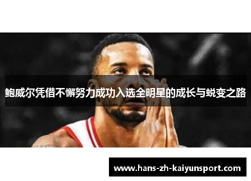 鲍威尔凭借不懈努力成功入选全明星的成长与蜕变之路 鲍威尔凭借不懈努力成功入选全明星的成长与蜕变之路
