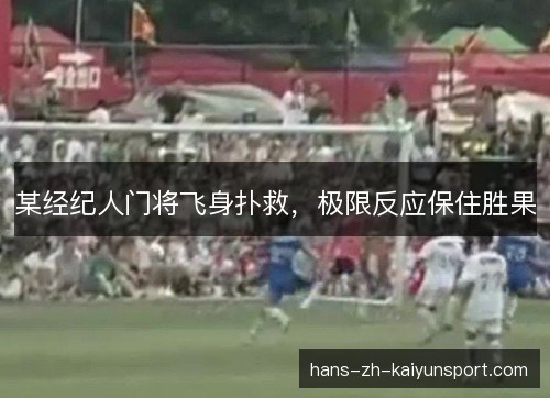 某经纪人门将飞身扑救，极限反应保住胜果