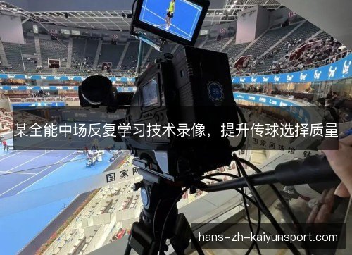 某全能中场反复学习技术录像,提升传球选择质量 某全能中场反复学习技术录像,提升传球选择质量